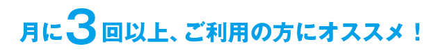 月に3回以上、ご利用の方にオススメ！