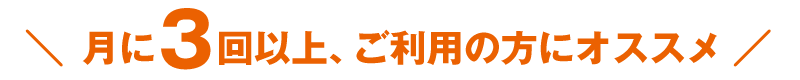 月に3回以上、ご利用の方にオススメ！