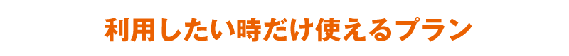 利用したい時だけ使えるプラン