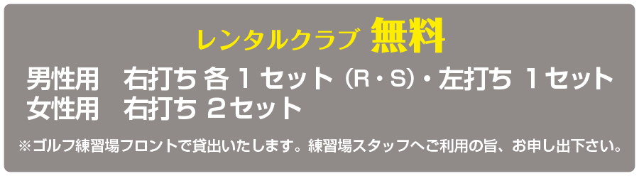 レンタルクラブ 無料　男性用　右打ち 各1セット（R・S）・左打ち １セット 女性用　右打ち ２セット　※ゴルフ練習場フロントで貸出いたします。練習場スタッフへご利用の旨、お申し出下さい。