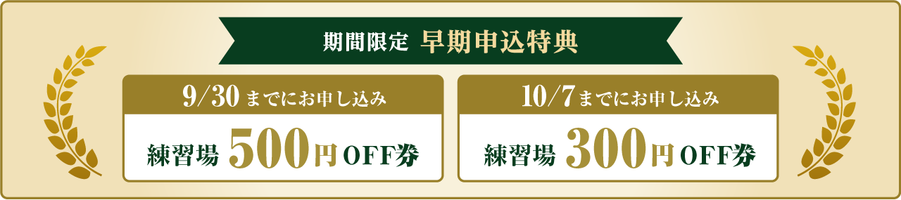 期間限定 早期申込特典 9月30日までにお申込みで練習場500円OFF券、10月7日までにお申込みで練習場300円OFF券