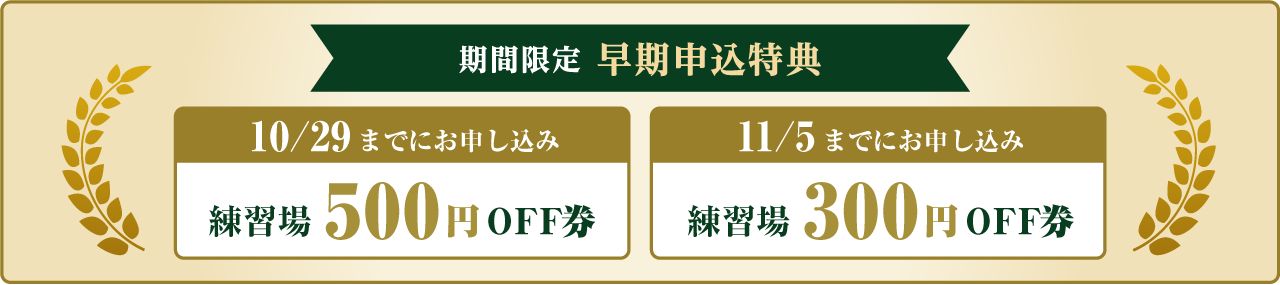 期間限定 早期申込特典 10月29日までにお申込みで練習場500円OFF券、11月5日までにお申込みで練習場300円OFF券