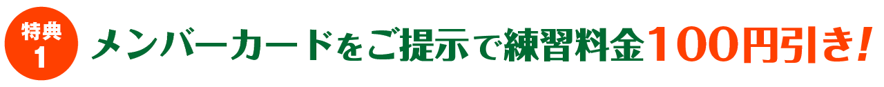 特典1 メンバーカードをご提示で練習料金が100円引き