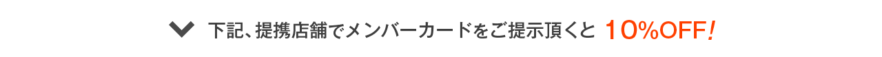 下記、提携店舗でメンバーカードをご提示頂くと10%OFF